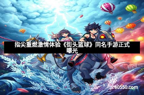 指尖重燃激情体验《街头篮球》同名手游正式曝光