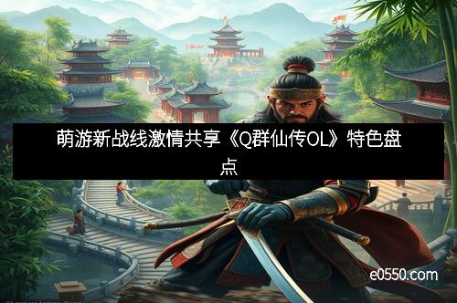 萌游新战线激情共享《Q群仙传OL》特色盘点